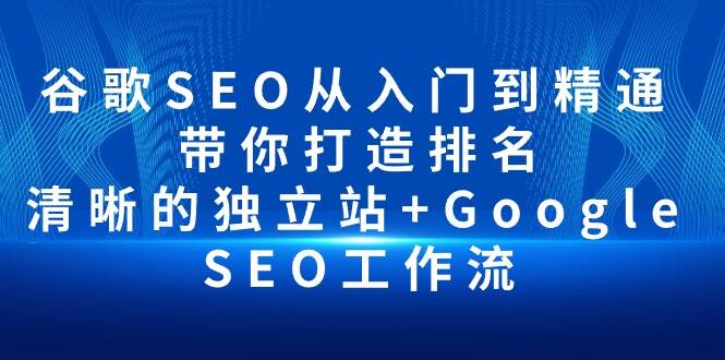 （10169期）谷歌SEO从入门到精通 带你打造排名 清晰的独立站+Google SEO工作流-问小徐资源库