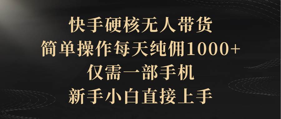 （9862期）快手硬核无人带货，简单操作每天纯佣1000+,仅需一部手机，新手小白直接上手-问小徐资源库