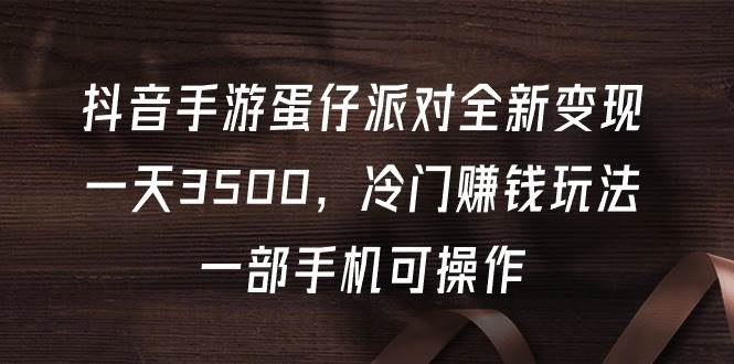 （9823期）抖音手游蛋仔派对全新变现，一天3500，冷门赚钱玩法，一部手机可操作-问小徐资源库