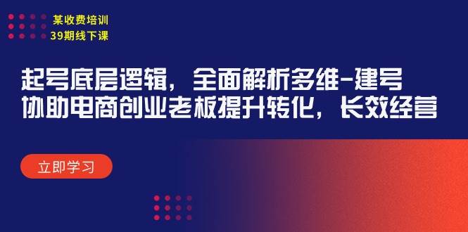 （9806期）某收费培训39期线下课：起号底层逻辑，全面解析多维 建号，协助电商创业...-问小徐资源库