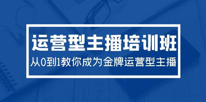 （9772期）2024运营型主播培训班：从0到1教你成为金牌运营型主播（29节课）-问小徐资源库