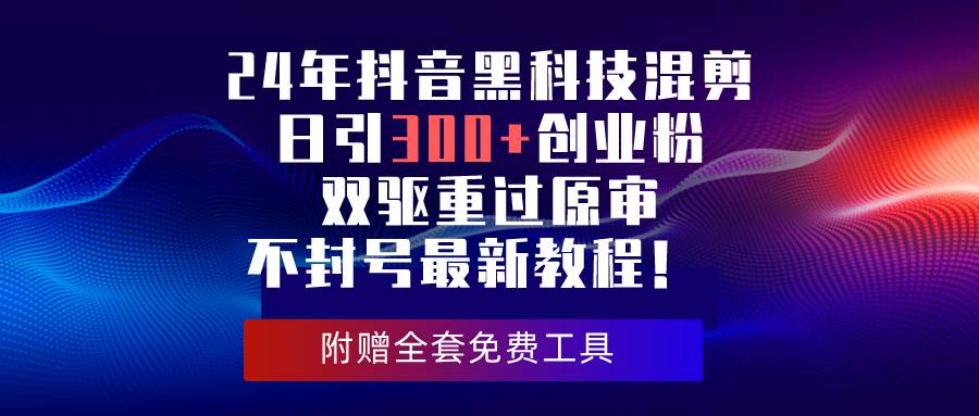 （10212期）24年抖音黑科技混剪日引300+创业粉，双驱重过原审不封号最新教程！-问小徐资源库