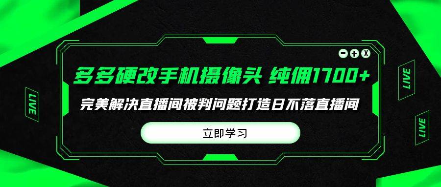 （9987期）多多硬改手机摄像头，单场带货纯佣1700+完美解决直播间被判问题，打造日...-问小徐资源库