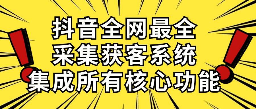 （10298期）抖音全网最全采集获客系统，集成所有核心功能，日引500+-问小徐资源库