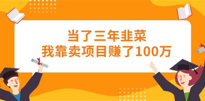 （10725期）当了三年韭菜我靠卖项目赚了100万-问小徐资源库