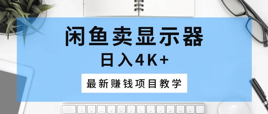 （10706期）闲鱼卖显示器，日入4K+，最新赚钱项目教学-问小徐资源库