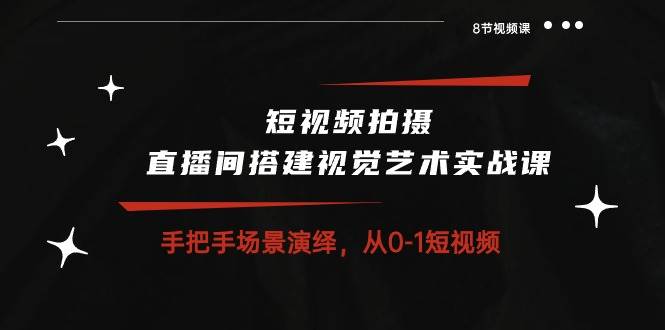 （10505期）短视频拍摄+直播间搭建视觉艺术实战课：手把手场景演绎 从0-1短视频-8节课-问小徐资源库