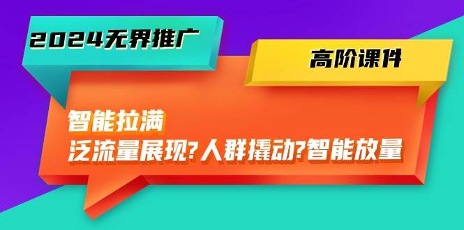 （10426期）2024无界推广 高阶课件，智能拉满，泛流量展现→人群撬动→智能放量-45节-问小徐资源库