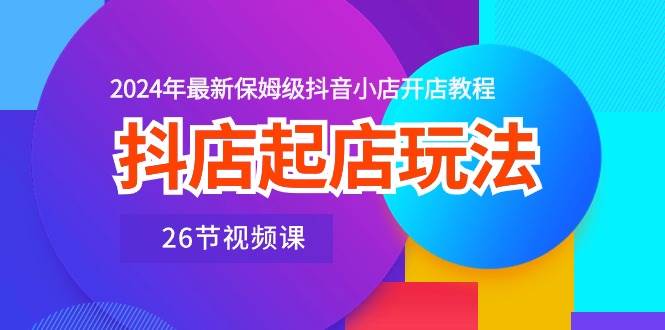 （10687期）抖店起店玩法，2024年最新保姆级抖音小店开店教程（26节视频课）-问小徐资源库