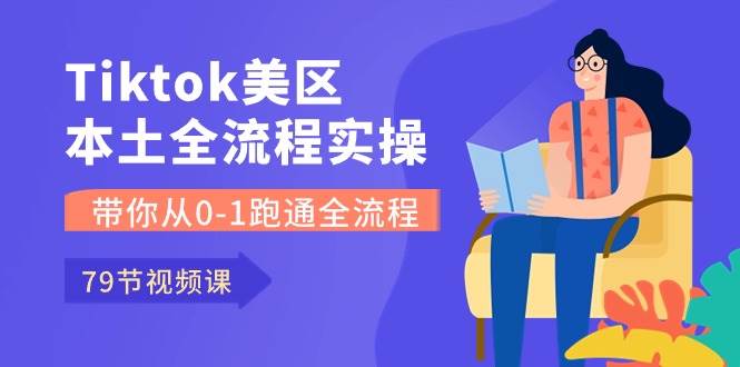 （10743期）Tiktok-美区本土全流程实操课，带你从0-1跑通全流程（79节课）-问小徐资源库