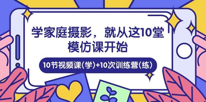 （10582期）学家庭 摄影，就从这10堂模仿课开始 ，10节视频课(学)+10次训练营(练)-问小徐资源库
