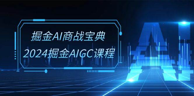 （10811期）掘金AI 商战宝典-系统班：2024掘金AIGC课程（30节视频课）-问小徐资源库