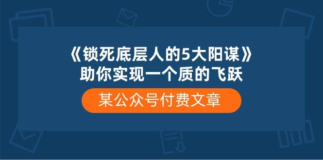 （10362期）某公众号付费文章《锁死底层人的5大阳谋》助你实现一个质的飞跃-问小徐资源库