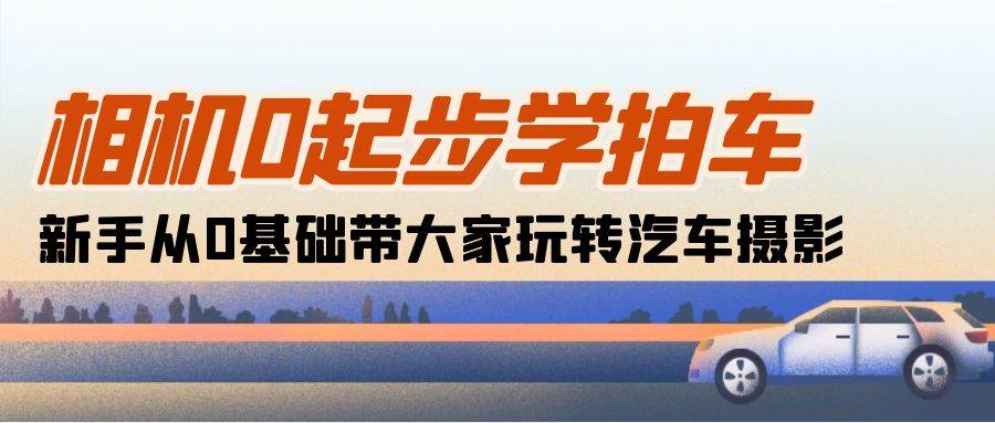 （10657期）相机0起步学拍车：新手从0基础带大家玩转汽车摄影（18节课）-问小徐资源库