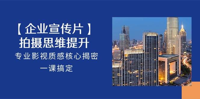 （10512期）【企业-宣传片】拍摄 思维提升，专业影视质感核心揭密，一课搞定（18节）-问小徐资源库
