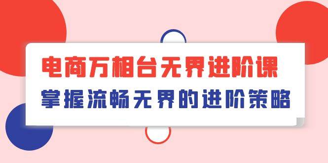 （10315期）电商 万相台无界进阶课，掌握流畅无界的进阶策略（41节课）-问小徐资源库