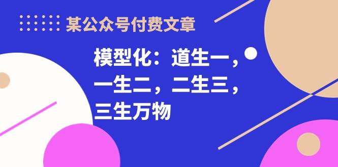 （10265期）某公众号付费文章《模型化：道生一，一生二，二生三，三生万物！》-问小徐资源库