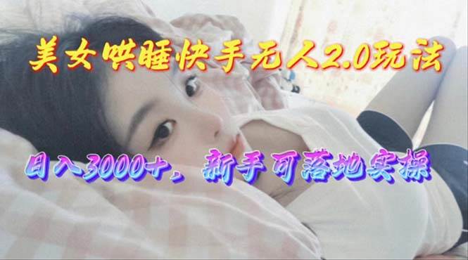 （10437期）美女哄睡快手无人2.0赛道，日收3000+，新手可落地实操-问小徐资源库