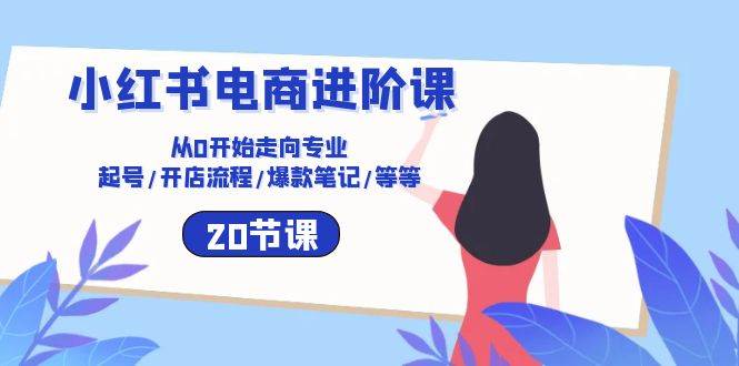 （10492期）小红书电商进阶课：从0开始走向专业 起号/开店流程/爆款笔记/等等（20节）-问小徐资源库