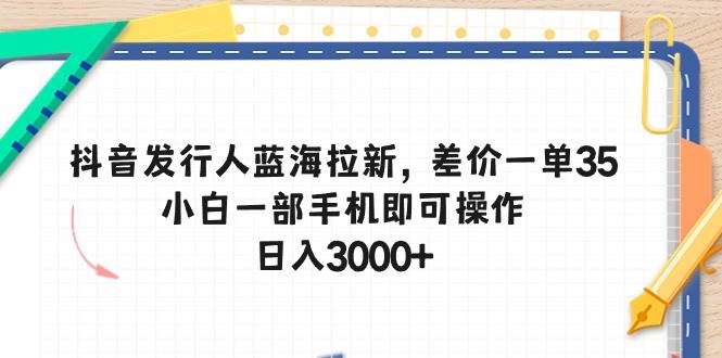 （10557期）抖音发行人蓝海拉新，差价一单35，小白一部手机即可操作，日入3000+-问小徐资源库