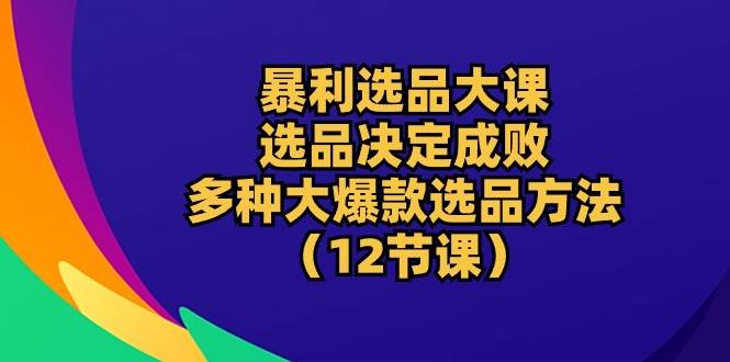 （10521期）暴利 选品大课：选品决定成败，教你多种大爆款选品方法（12节课）-问小徐资源库