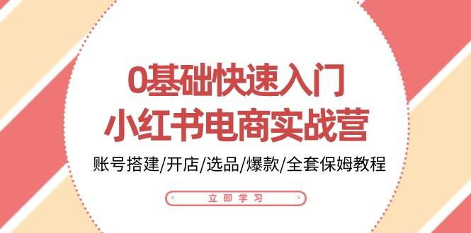 （10757期）0基础快速入门-小红书电商实战营：账号搭建/开店/选品/爆款/全套保姆教程-问小徐资源库