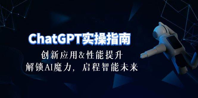 （10556期）ChatGPT-实操指南：创新应用及性能提升，解锁 AI魔力，启程智能未来-30节-问小徐资源库