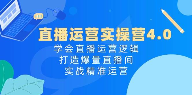 （10950期）直播运营实操营4.0：学会直播运营逻辑，打造爆量直播间，实战精准运营-问小徐资源库