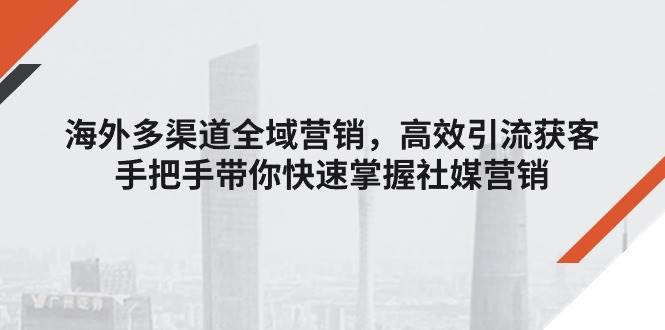 （11286期）海外多渠道 全域营销，高效引流获客，手把手带你快速掌握社媒营销-问小徐资源库