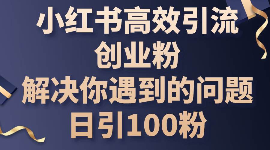 （10929期）小红书高效引流创业粉，解决你遇到的问题，日引100粉-问小徐资源库