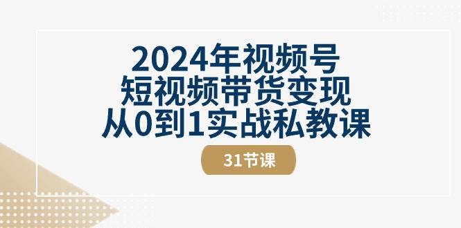 （10931期）2024年视频号短视频带货变现从0到1实战私教课（31节视频课）-问小徐资源库