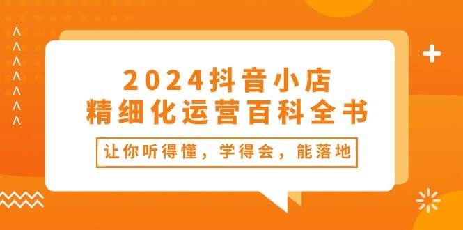 （10850期）2024抖音小店-精细化运营百科全书：让你听得懂，学得会，能落地（34节课）-问小徐资源库