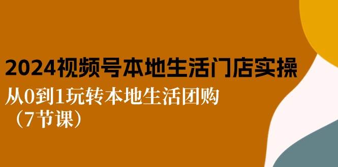 （10969期）2024视频号短视频本地生活门店实操：从0到1玩转本地生活团购（7节课）-问小徐资源库