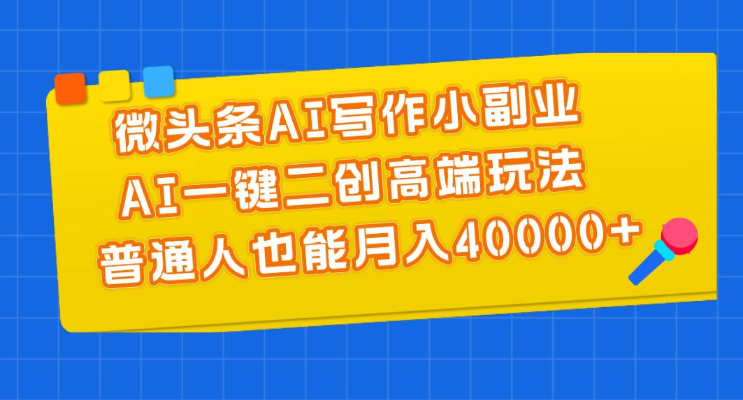 （11076期）微头条AI写作小副业，AI一键二创高端玩法 普通人也能月入40000+-问小徐资源库