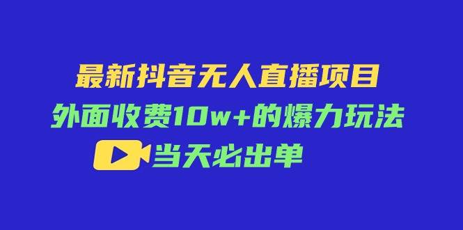 （11212期）最新抖音无人直播项目，外面收费10w+的爆力玩法，当天必出单-问小徐资源库