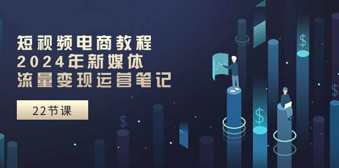 （10957期）短视频电商教程：2024年新媒体流量变现运营笔记（25节课）-问小徐资源库