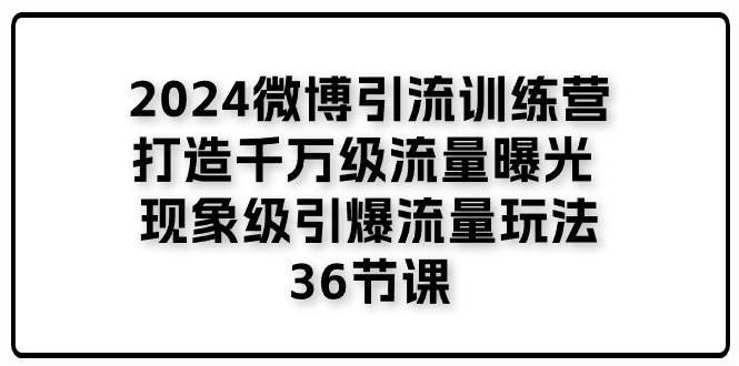 （11333期）2024微博引流训练营「打造千万级流量曝光 现象级引爆流量玩法」36节课-问小徐资源库