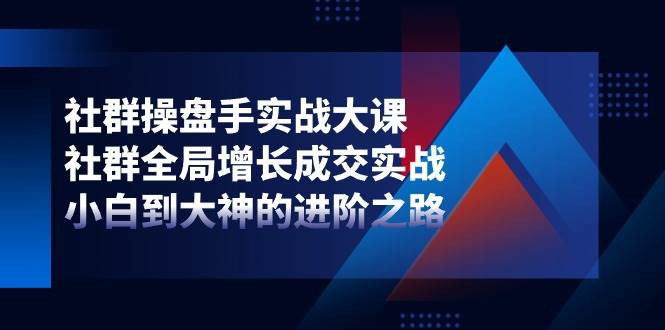 （11058期）社群-操盘手实战大课：社群 全局增长成交实战，小白到大神的进阶之路-问小徐资源库