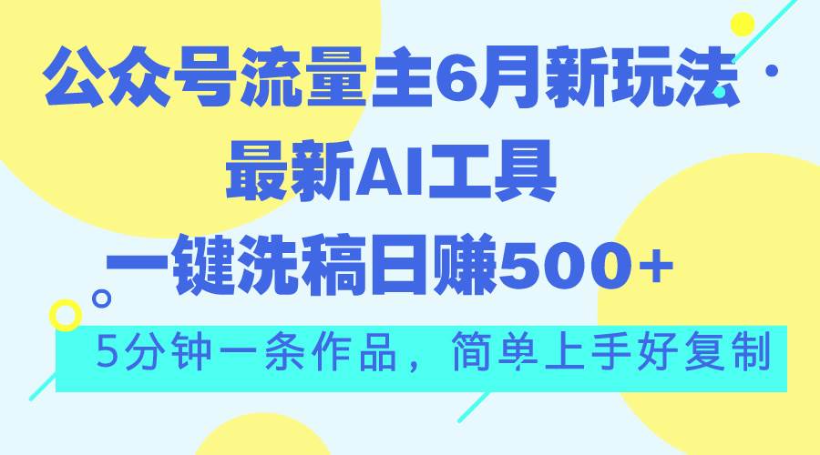 （11191期）公众号流量主6月新玩法，最新AI工具一键洗稿单号日赚500+，5分钟一条作…-问小徐资源库