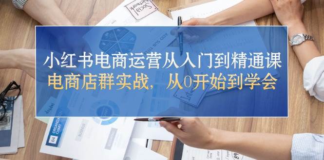 （10937期）小红书电商运营从入门到精通课，电商店群实战，从0开始到学会-问小徐资源库