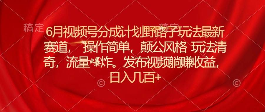 （11040期）6月视频号分成计划野路子玩法最新赛道操作简单，颠公风格玩法清奇，流...-问小徐资源库