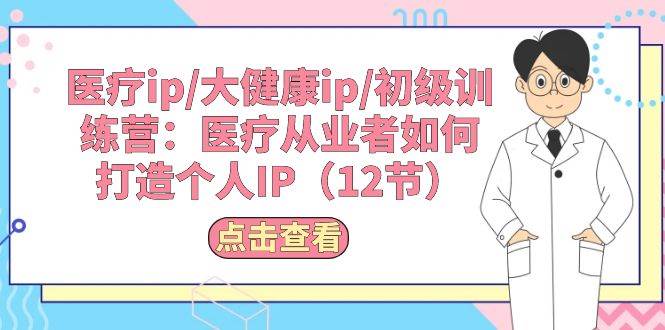 （10851期）医疗ip/大健康ip/初级训练营：医疗从业者如何打造个人IP（12节）-问小徐资源库