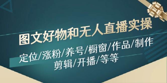 图片[1]-（11840期）图文好物和无人直播实操：定位/涨粉/养号/橱窗/作品/制作/剪辑/开播/等等-问小徐资源库