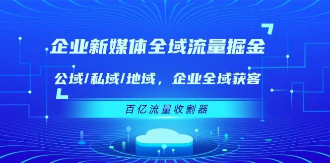 （11666期）企业 新媒体 全域流量掘金：公域/私域/地域 企业全域获客 百亿流量 收割器-问小徐资源库