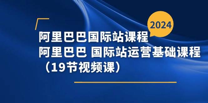 （11415期）阿里巴巴-国际站课程，阿里巴巴 国际站运营基础课程（19节视频课）-问小徐资源库