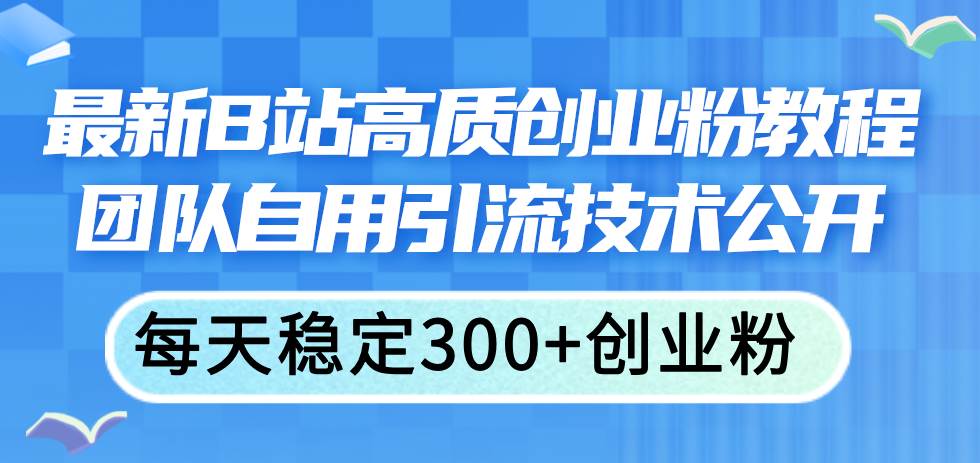 （11661期）最新B站高质创业粉教程，团队自用引流技术公开，每天稳定300+创业粉-问小徐资源库