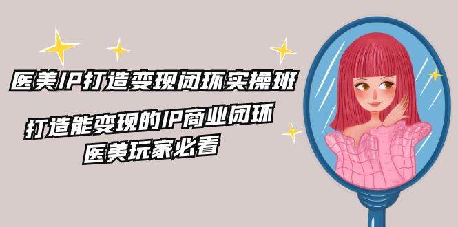 图片[1]-（11850期）医美IP打造-变现闭环实操班，打造能变现的IP商业闭环，医美玩家必看-22节-问小徐资源库