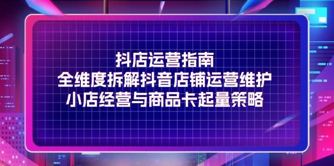 图片[1]-（11799期）抖店运营指南，全维度拆解抖音店铺运营维护，小店经营与商品卡起量策略-问小徐资源库