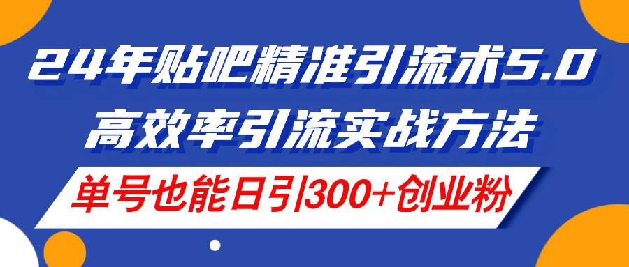 （11520期）24年贴吧精准引流术5.0，高效率引流实战方法，单号也能日引300+创业粉-问小徐资源库