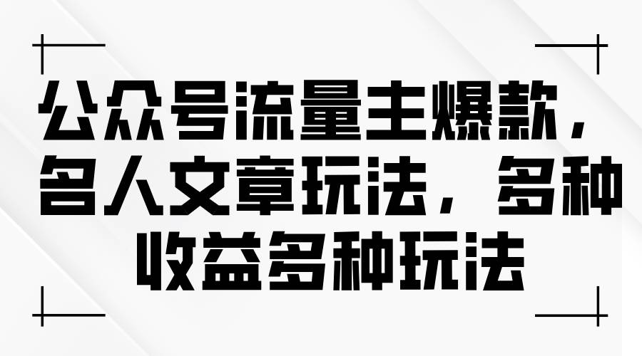 （11404期）公众号流量主爆款，名人文章玩法，多种收益多种玩法-问小徐资源库